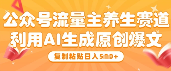 公众号流量主养生赛道，利用AI生成原创爆文，复制粘贴日入5张-小白网创