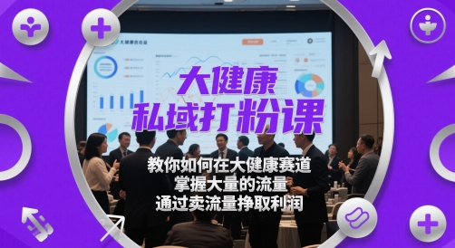 大健康私域打粉课，​教你如何在大健康赛道，掌握大量的流量，通过卖流量挣取利润-小白网创