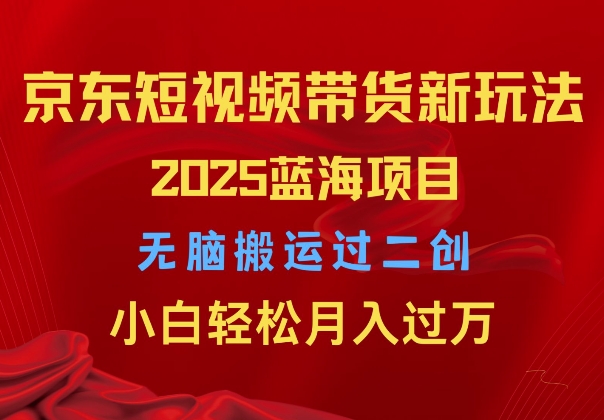 2025京东短视频带货新玩法，无脑搬运过二创，小白轻松月入过W-小白网创