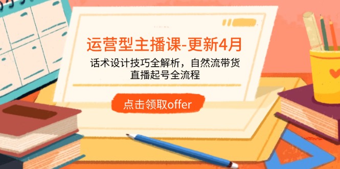 （14610期）运营型主播课-更新4月，话术设计技巧全解析，自然流带货，直播起号全流程-小白网创