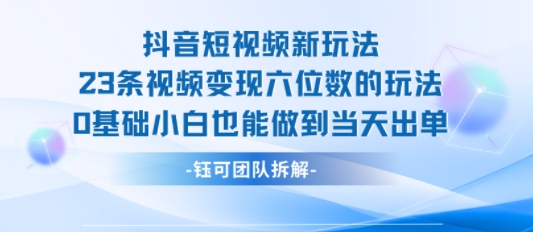 抖音短视频新玩法，23条视频变现六位数，0基础小白也能做到当天出单-小白网创