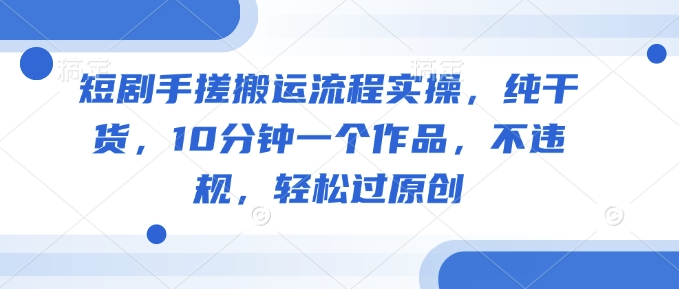 短剧手搓搬运流程实操，纯干货，10分钟一个作品，不违规，轻松过原创-小白网创