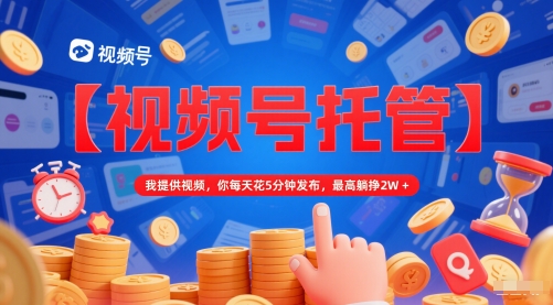 【视频号托管 】我提供视频，你每天花5分钟发布，最高躺挣2W+【揭秘】-小白网创