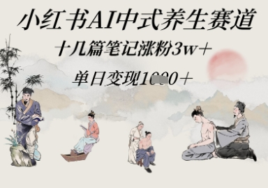 小红书AI中式养生赛道，十几篇笔记涨粉3w+，单日变现多张-小白网创