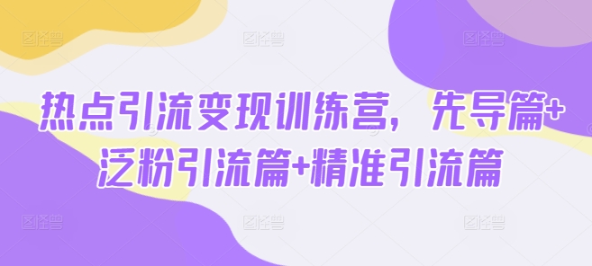 热点引流变现训练营，先导篇+泛粉引流篇+精准引流篇-小白网创