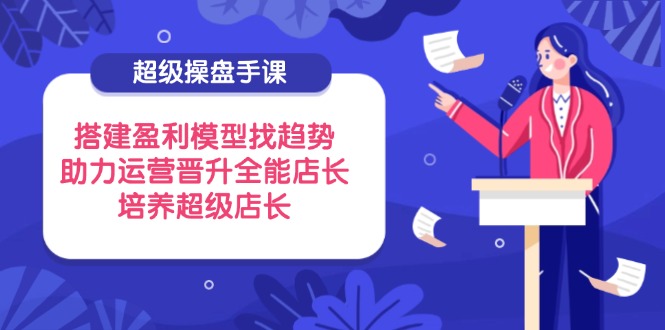 （14431期）超级操盘手课，搭建盈利模型找趋势，助力运营晋升全能店长，培养超级店长-小白网创