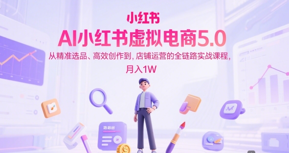 AI小红书虚拟电商5.0，从精准选品、高效创作到，店铺运营的全链路实战课程，月入1W-小白网创