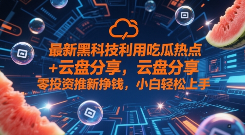 最新黑科技利用吃瓜热点+云盘分享，零投资推新挣钱，小白轻松上手-小白网创