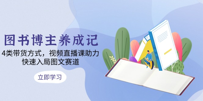 （13755期）图书博主养成记：4类带货方式，视频直播课助力，快速入局图文赛道-小白网创
