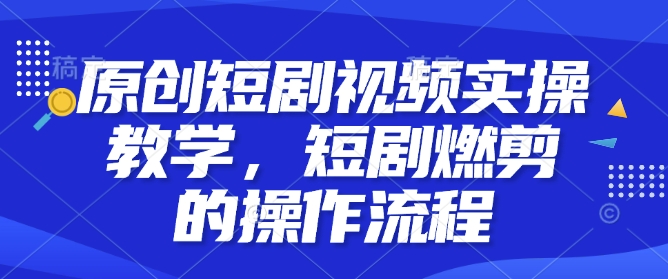 原创短剧视频实操教学，短剧燃剪的操作流程-小白网创