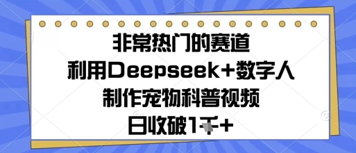 非常热门的赛道，利用Deepseek+数字人制作宠物科普视频，日收几张-小白网创