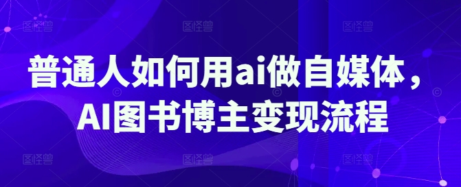 普通人如何用ai做自媒体，AI图书博主变现流程-小白网创