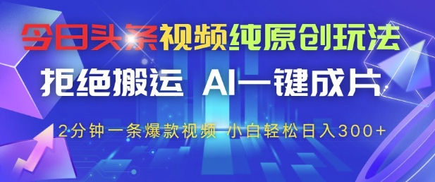 今日头条视频纯原创玩法，拒绝搬运，AI一键成片， 2分钟一条爆款视频，小白也能轻松日入3张+【揭秘】-小白网创