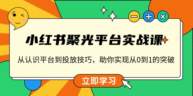 （13775期）小红书 聚光平台实战课，从认识平台到投放技巧，助你实现从0到1的突破-小白网创