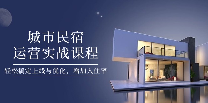 （14471期）城市民宿运营实战课程，轻松搞定上线与优化，增加入住率-小白网创