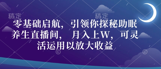 零基础启航，引领你探秘助眠养生直播间， 月入上W，可灵活运用以放大收益-小白网创