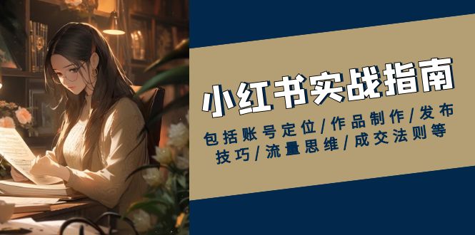 （13974期）小红书实战指南，包括账号定位/作品制作/发布技巧/流量思维/成交法则等-小白网创