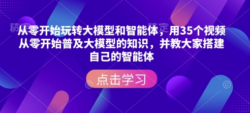从零开始玩转大模型和智能体，​用35个视频从零开始普及大模型的知识，并教大家搭建自己的智能体-小白网创