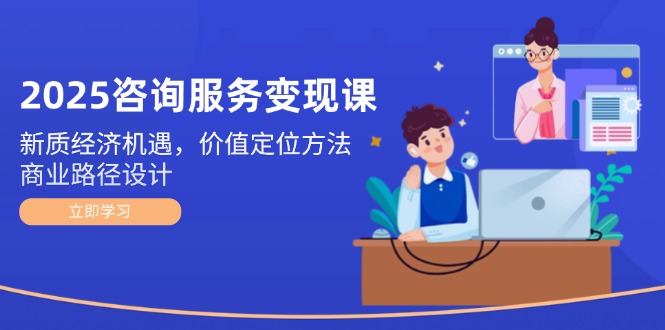 （14909期）2025咨询服务变现课：新质经济机遇，价值定位方法，商业路径设计-小白网创