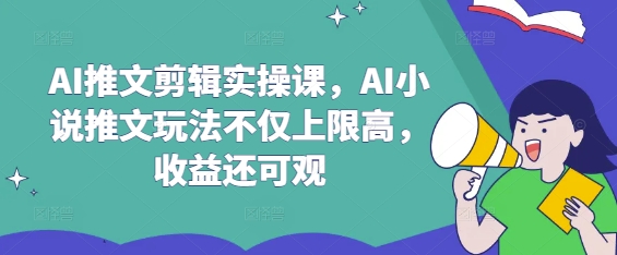 AI推文剪辑实操课，AI小说推文玩法不仅上限高，收益还可观-小白网创