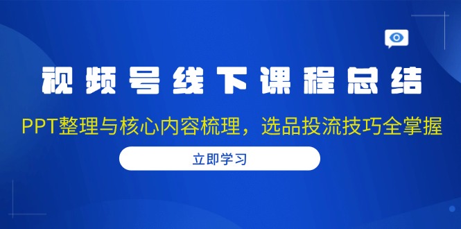 （13743期）视频号线下课程总结：PPT整理与核心内容梳理，选品投流技巧全掌握-小白网创