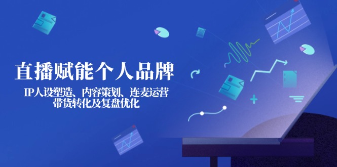 （14158期）直播赋能个人品牌：IP人设塑造、内容策划、连麦运营、带货转化及复盘优化-小白网创