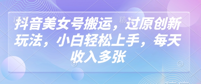 抖音美女号搬运，过原创新玩法，小白轻松上手，每天收入多张-小白网创