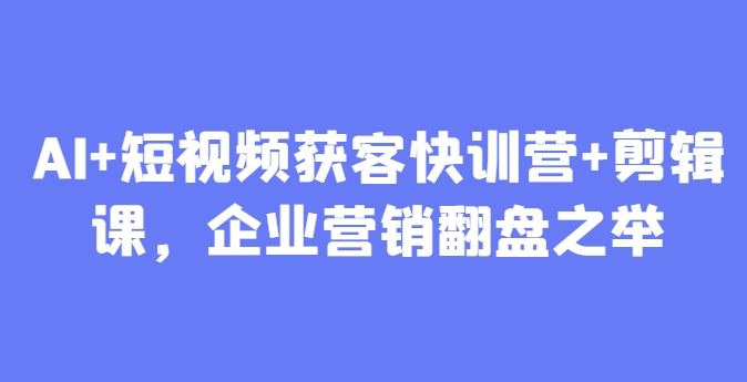 AI+短视频获客快训营+剪辑课，企业营销翻盘之举-小白网创
