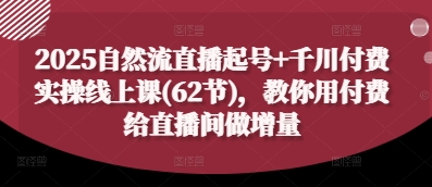 2025自然流直播起号+千川付费实操线上课(62节)，教你用付费给直播间做增量-小白网创