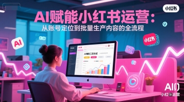 AI 赋能小红书运营：从账号定位到批量生产内容的全流程-小白网创