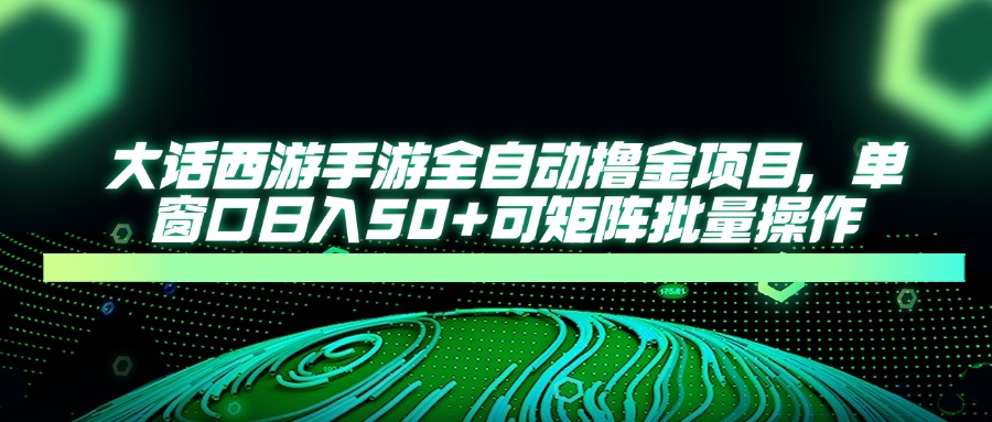 （14498期）大话西游手游全自动撸金项目，单窗口日入50+可矩阵批量操作-小白网创
