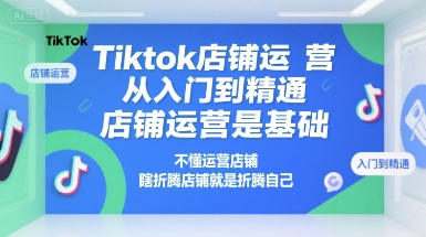 Tiktok店铺运营从入门到精通，店铺运营是基础，不懂运营店铺，瞎折腾店铺就是折腾自己-小白网创