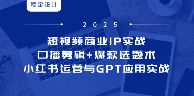 （14793期）短视频商业IP实战6期：口播剪辑+爆款选题术，小红书运营与GPT应用实战-小白网创