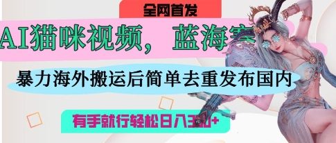 AI猫咪视频蓝海赛道，操作简单，直接海外搬运，简单去重，操作简单，有手就行日入3张-小白网创