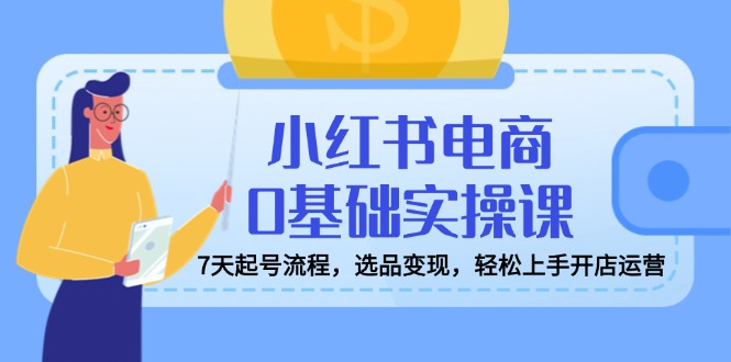 （14534期）小红书电商0基础实操课，7天起号流程，选品变现，轻松上手开店运营-小白网创