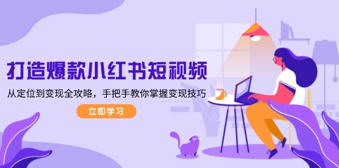 （13873期）打造爆款小红书短视频，从定位到变现全攻略，手把手教你掌握变现技巧-小白网创