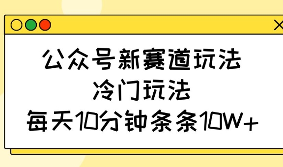 公众号新赛道玩法，冷门玩法，每天10分钟条条10W+-小白网创