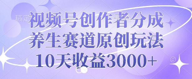 视频号创作者分成，养生赛道原创玩法，10天收益3k-小白网创