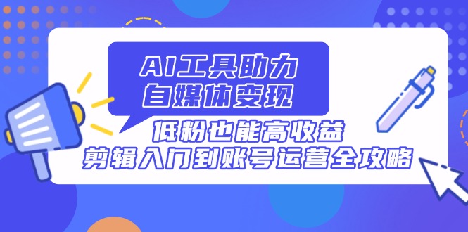 （14405期）AI工具助力自媒体变现，低粉也能高收益，剪辑入门到账号运营全攻略-小白网创