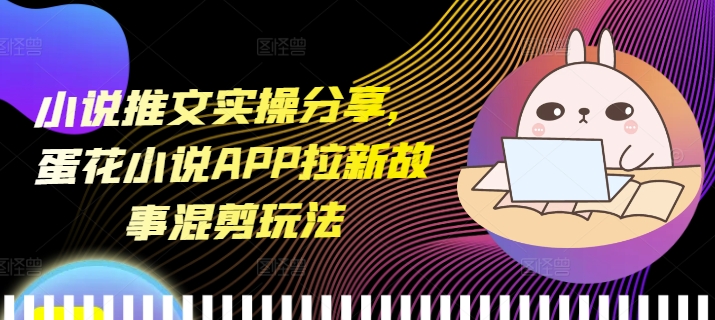 小说推文实操分享，蛋花小说APP拉新故事混剪玩法-小白网创