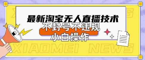 2025年淘宝无人直播带货10.0.全新技术，不违规，不封号，纯小白操作，日入数张【揭秘】-小白网创