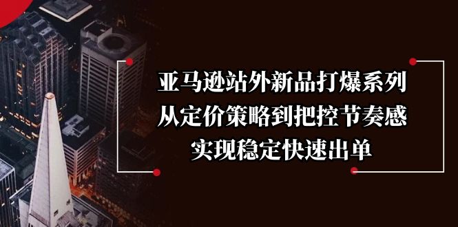 （13970期）亚马逊站外新品打爆系列，从定价策略到把控节奏感，实现稳定快速出单-小白网创