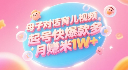 AI生成母子对话育儿类视频，起号快爆款多，小白宝妈轻松学，多渠道变现，月入1W+-小白网创