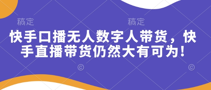 快手口播无人数字人带货，快手直播带货仍然大有可为!-小白网创