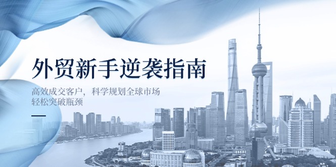 （14201期）外贸新手逆袭指南：高效成交客户，科学规划全球市场，轻松突破瓶颈-小白网创