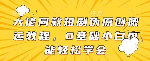 大佬同款短剧伪原创搬运方法，0基础小白也能轻松学会-小白网创