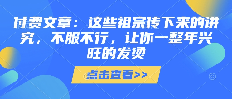 付费文章：这些祖宗传下来的讲究，不服不行，让你一整年兴旺的发烫!(全文收藏)-小白网创