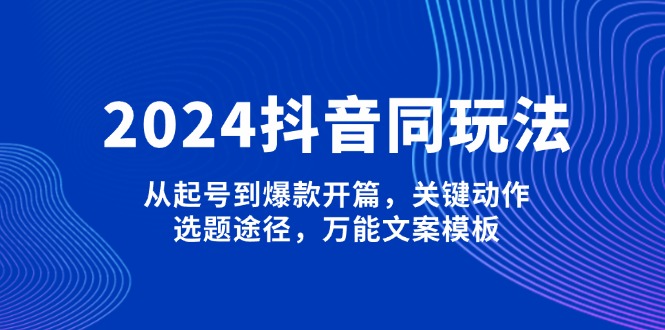 （13982期）2024抖音同玩法，从起号到爆款开篇，关键动作，选题途径，万能文案模板-小白网创