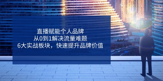 （14365期）直播赋能个人品牌，从0到1解决流量难题，6大实战板块，快速提升品牌价值-小白网创