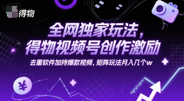 全网独家玩法，得物视频号创作激励 去重软件加持爆款视频，矩阵玩法月入几个w【揭秘】-小白网创
